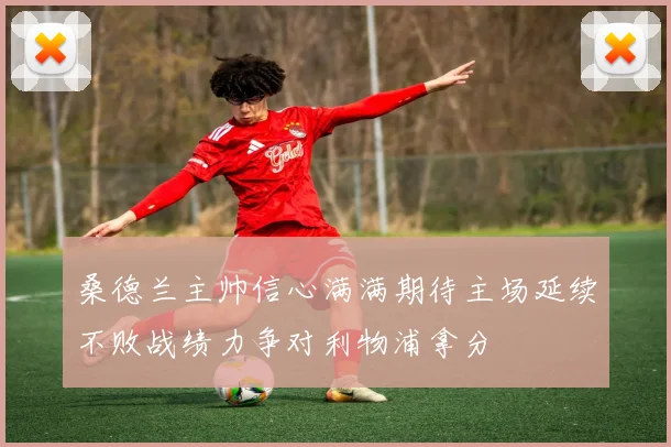 桑德兰主帅信心满满期待主场延续不败战绩力争对利物浦拿分