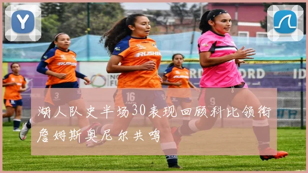 湖人队史半场30表现回顾科比领衔詹姆斯奥尼尔共鸣