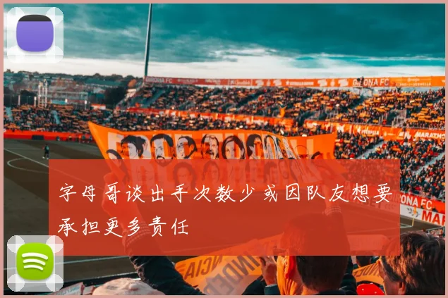 字母哥谈出手次数少或因队友想要承担更多责任