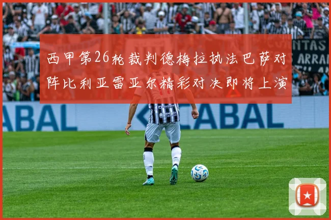 西甲第26轮裁判德梅拉执法巴萨对阵比利亚雷亚尔精彩对决即将上演