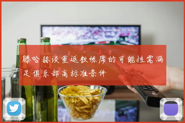 滕哈赫谈重返教练席的可能性需满足俱乐部高标准条件