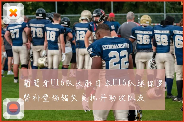 葡萄牙U16队大胜日本U16队迷你罗替补登场错失良机并助攻队友
