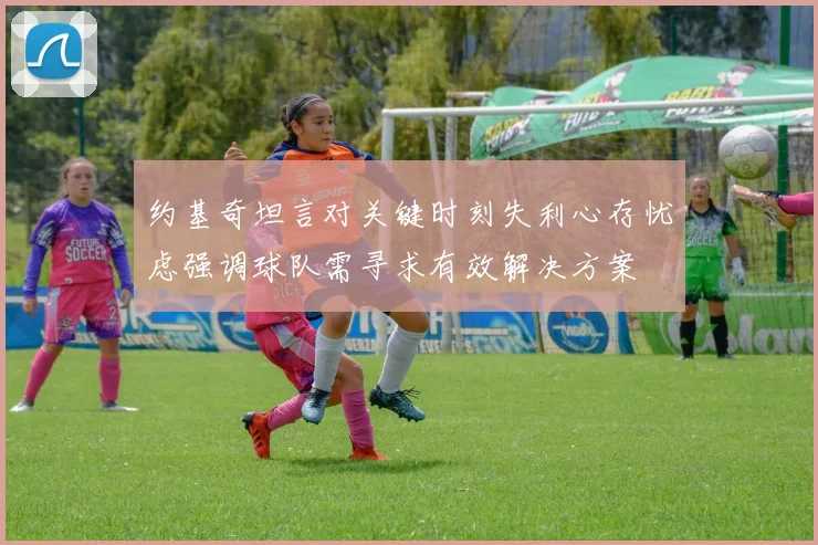 约基奇坦言对关键时刻失利心存忧虑强调球队需寻求有效解决方案