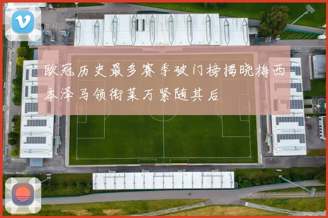 欧冠历史最多赛季破门榜揭晓梅西本泽马领衔莱万紧随其后