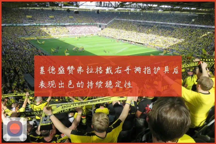 基德盛赞弗拉格戴右手拇指护具后表现出色的持续稳定性
