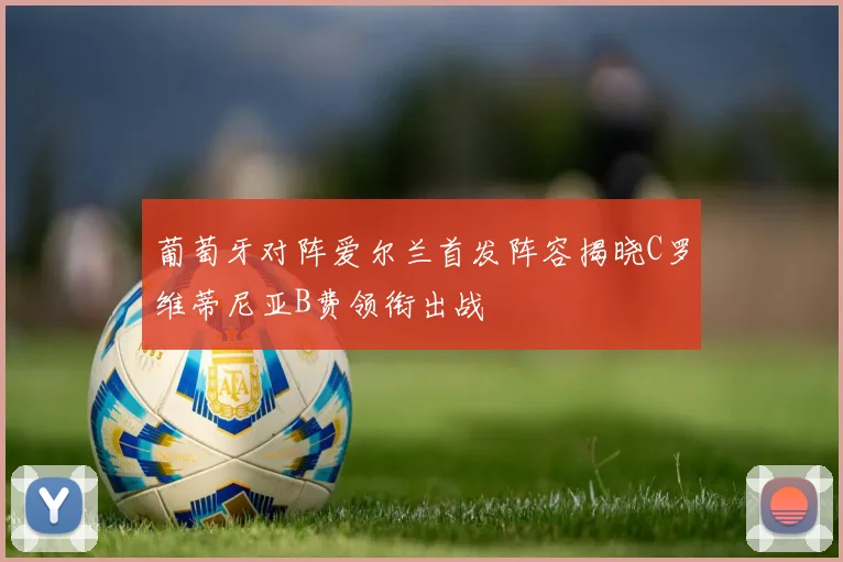 葡萄牙对阵爱尔兰首发阵容揭晓C罗维蒂尼亚B费领衔出战