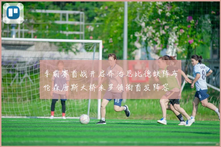 季前赛首战开启乔治恩比德缺阵布伦森唐斯大桥米罗领衔首发阵容
