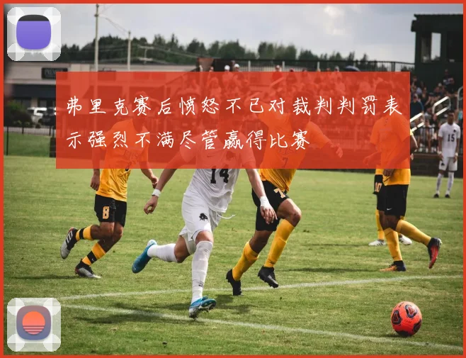 弗里克赛后愤怒不已对裁判判罚表示强烈不满尽管赢得比赛