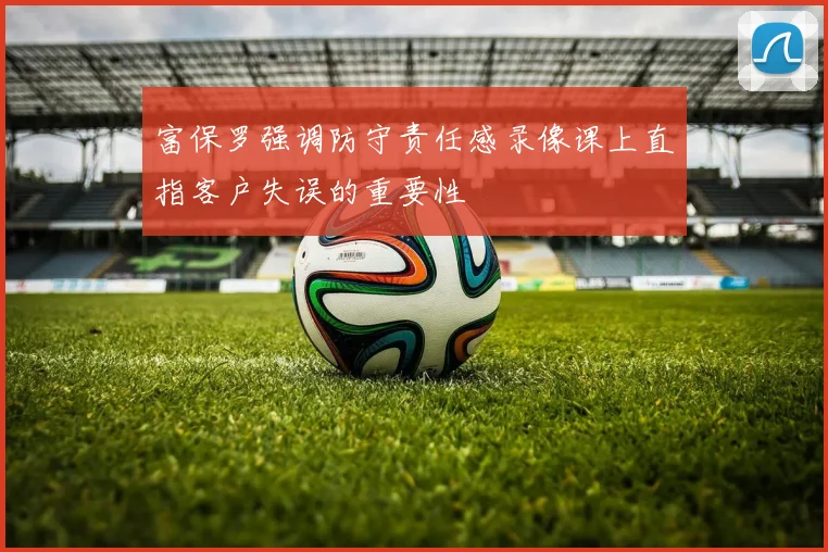 富保罗强调防守责任感录像课上直指客户失误的重要性
