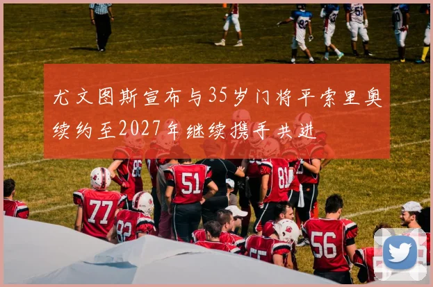 尤文图斯宣布与35岁门将平索里奥续约至2027年继续携手共进