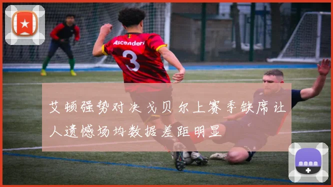 艾顿强势对决戈贝尔上赛季缺席让人遗憾场均数据差距明显