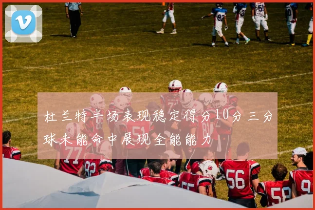 杜兰特半场表现稳定得分10分三分球未能命中展现全能能力