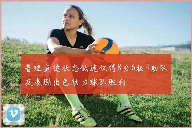 普理查德状态低迷仅得8分6板4助队友表现出色助力球队胜利