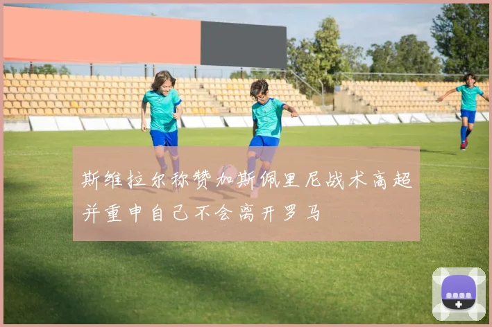 斯维拉尔称赞加斯佩里尼战术高超并重申自己不会离开罗马