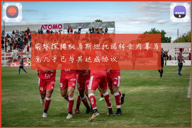 前球探揭秘马斯坦托诺转会内幕马竞几乎已与其达成协议