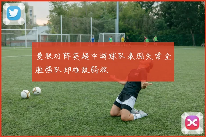 曼联对阵英超中游球队表现失常全胜强队却难敌弱旅