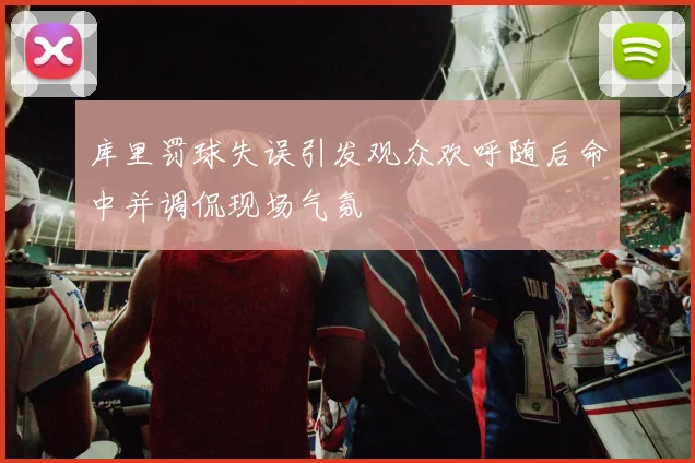 库里罚球失误引发观众欢呼随后命中并调侃现场气氛
