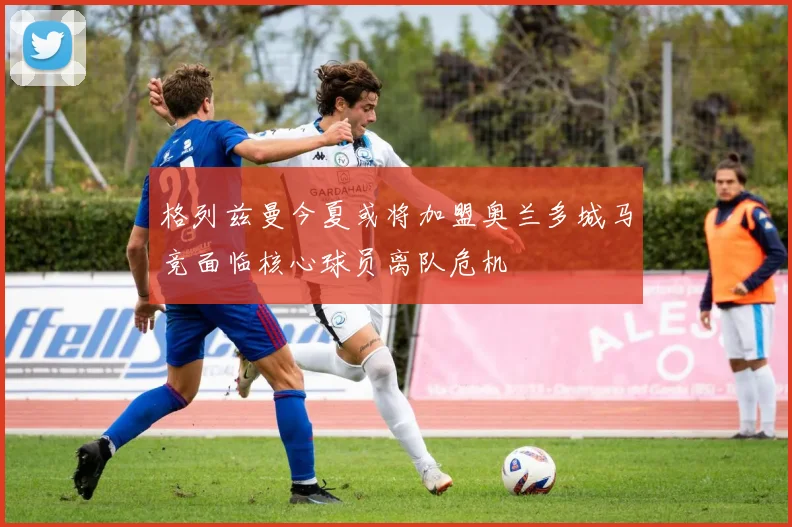 格列兹曼今夏或将加盟奥兰多城马竞面临核心球员离队危机