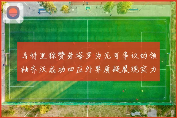 马特里称赞劳塔罗为无可争议的领袖齐沃成功回应外界质疑展现实力