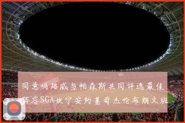 同意吗路威与帕森斯共同评选最佳阵容SGA坎宁安约基奇杰伦布朗文班