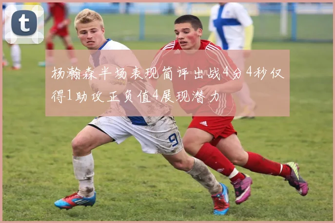 杨瀚森半场表现简评出战4分4秒仅得1助攻正负值4展现潜力