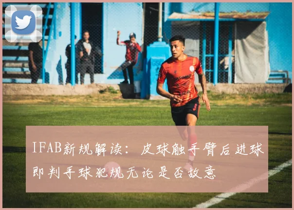IFAB新规解读：皮球触手臂后进球即判手球犯规无论是否故意